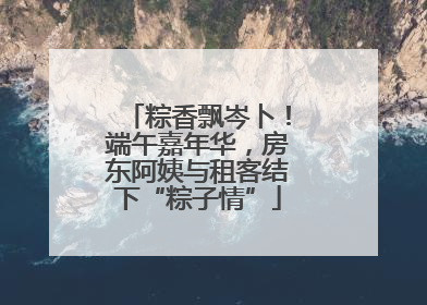粽香飘岑卜！端午嘉年华，房东阿姨与租客结下“粽子情”