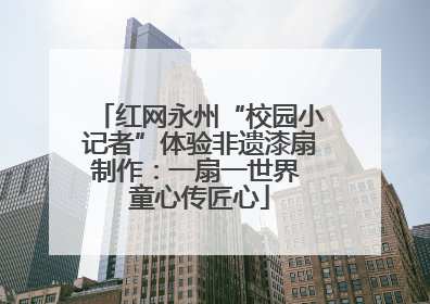 红网永州“校园小记者”体验非遗漆扇制作：一扇一世界 童心传匠心
