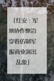 红安：军地协作整治穿着仿制军服商业演出乱象