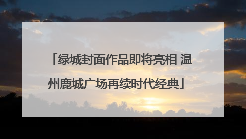 绿城封面作品即将亮相 温州鹿城广场再续时代经典