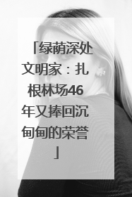 绿荫深处文明家：扎根林场46年又捧回沉甸甸的荣誉