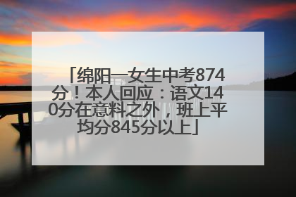 绵阳一女生中考874分！本人回应：语文140分在意料之外，班上平均分845分以上