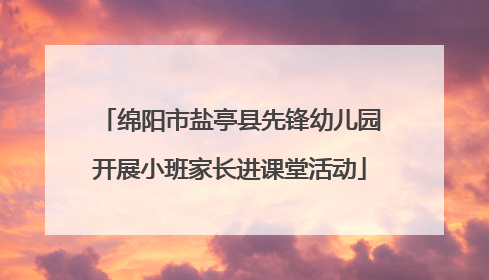 绵阳市盐亭县先锋幼儿园开展小班家长进课堂活动