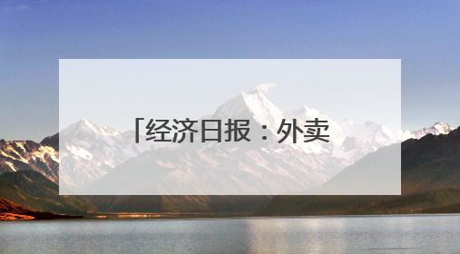 经济日报：外卖平台要经得起合规与监管双重考验