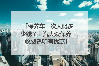保养车一次大概多少钱？上汽大众保养收费透明有优惠