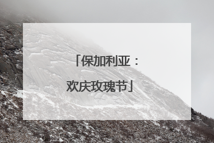 保加利亚：欢庆玫瑰节