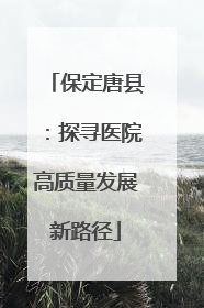 保定唐县：探寻医院高质量发展新路径
