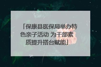 保康县医保局举办特色亲子活动 为干部素质提升搭台赋能
