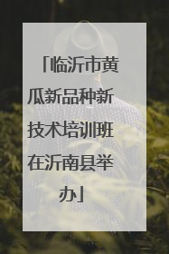 临沂市黄瓜新品种新技术培训班在沂南县举办