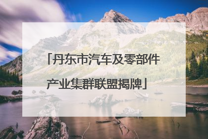 丹东市汽车及零部件产业集群联盟揭牌