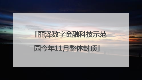丽泽数字金融科技示范园今年11月整体封顶