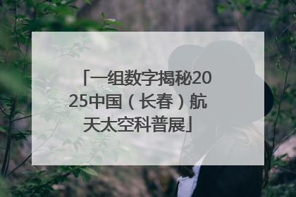 一组数字揭秘2025中国（长春）航天太空科普展