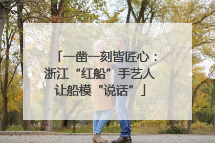 一凿一刻皆匠心：浙江“红船”手艺人让船模“说话”