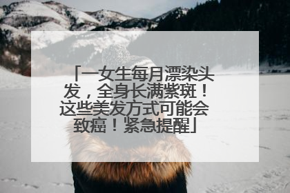 一女生每月漂染头发，全身长满紫斑！这些美发方式可能会致癌！紧急提醒