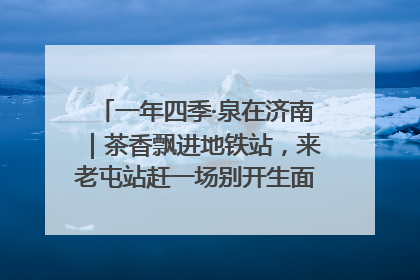 一年四季·泉在济南｜茶香飘进地铁站，来老屯站赶一场别开生面的“茶韵市集”！