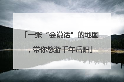 一张“会说话”的地图，带你悠游千年岳阳