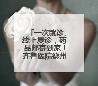 一次就诊、线上复诊，药品邮寄到家！齐鲁医院德州医院开通线上就医功能