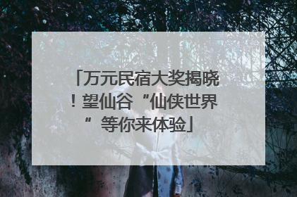 万元民宿大奖揭晓！望仙谷“仙侠世界”等你来体验