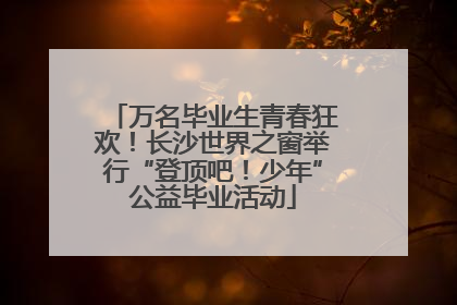 万名毕业生青春狂欢！长沙世界之窗举行“登顶吧！少年”公益毕业活动