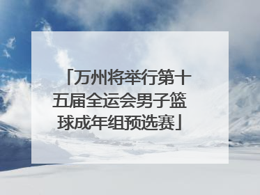 万州将举行第十五届全运会男子篮球成年组预选赛