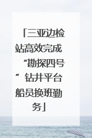 三亚边检站高效完成“勘探四号”钻井平台船员换班勤务