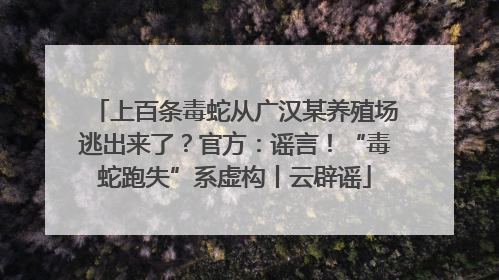 上百条毒蛇从广汉某养殖场逃出来了？官方：谣言！“毒蛇跑失”系虚构丨云辟谣