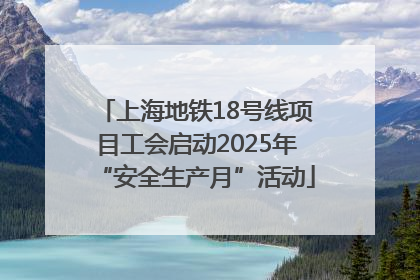 上海地铁18号线项目工会启动2025年“安全生产月”活动