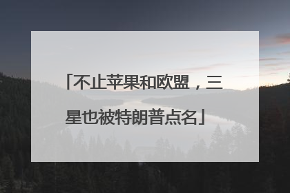 不止苹果和欧盟，三星也被特朗普点名