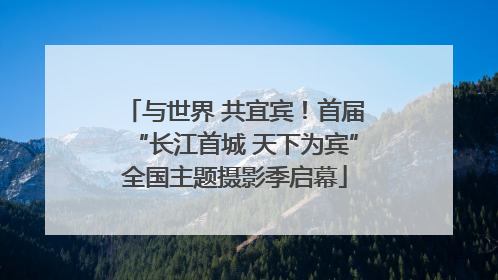 与世界 共宜宾！首届“长江首城 天下为宾”全国主题摄影季启幕