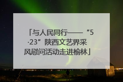 与人民同行——“5·23”陕西文艺界采风慰问活动走进榆林