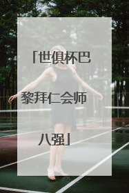 世俱杯巴黎拜仁会师八强