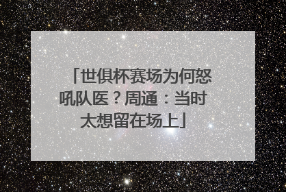 世俱杯赛场为何怒吼队医？周通：当时太想留在场上