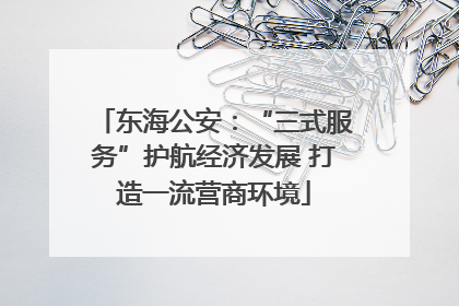 东海公安：“三式服务”护航经济发展 打造一流营商环境