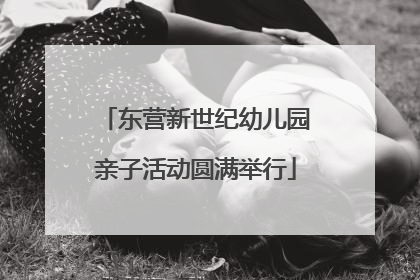 东营新世纪幼儿园亲子活动圆满举行