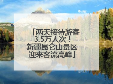 两天接待游客3.5万人次！新疆昆仑山景区迎来客流高峰