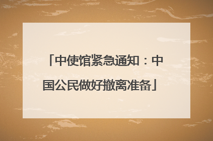 中使馆紧急通知：中国公民做好撤离准备