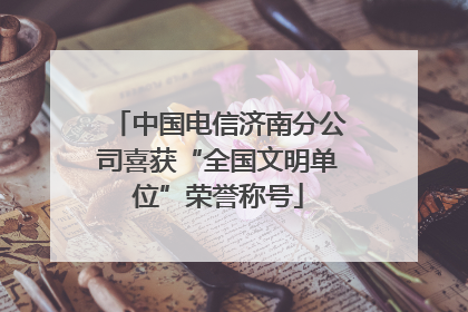 中国电信济南分公司喜获“全国文明单位”荣誉称号