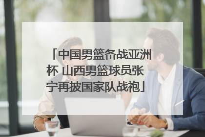 中国男篮备战亚洲杯 山西男篮球员张宁再披国家队战袍