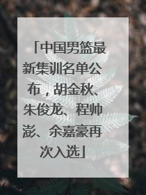 中国男篮最新集训名单公布，胡金秋、朱俊龙、程帅澎、余嘉豪再次入选