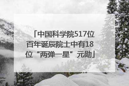 中国科学院517位百年诞辰院士中有18位“两弹一星”元勋