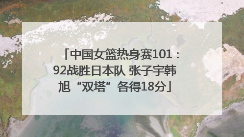 中国女篮热身赛101∶92战胜日本队 张子宇韩旭“双塔”各得18分