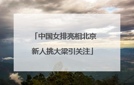 中国女排亮相北京 新人挑大梁引关注