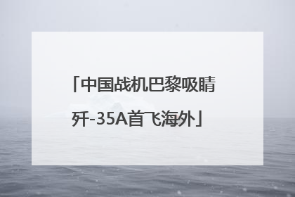中国战机巴黎吸睛 歼-35A首飞海外