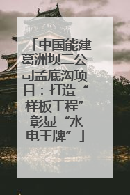 中国能建葛洲坝二公司孟底沟项目：打造“样板工程” 彰显“水电王牌”