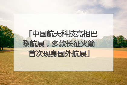中国航天科技亮相巴黎航展，多款长征火箭首次现身国外航展