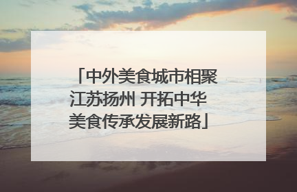 中外美食城市相聚江苏扬州 开拓中华美食传承发展新路