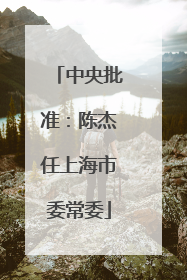 中央批准：陈杰任上海市委常委