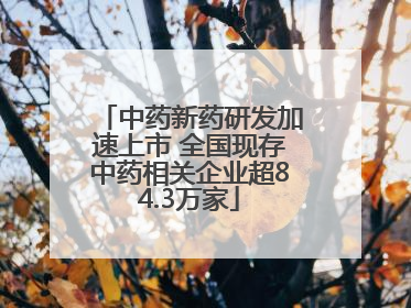 中药新药研发加速上市 全国现存中药相关企业超84.3万家