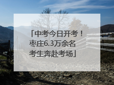 中考今日开考！枣庄6.3万余名考生奔赴考场