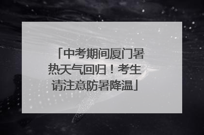 中考期间厦门暑热天气回归！考生请注意防暑降温
